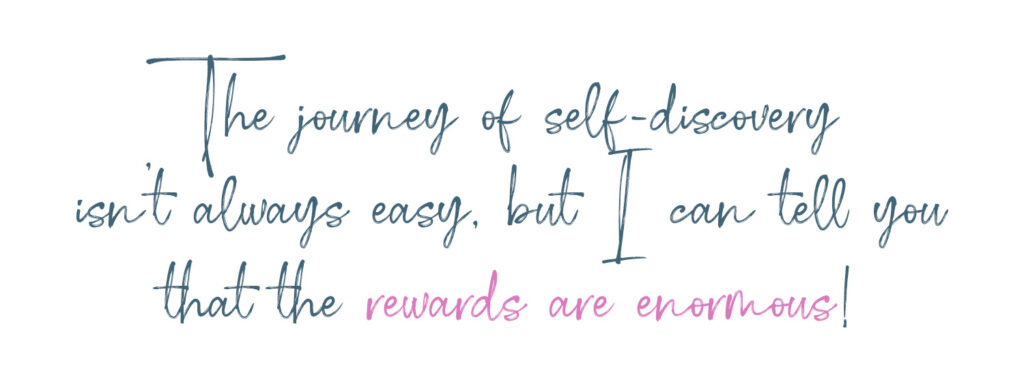 The journey of self-discovery isn’t always easy, but I can tell you that the rewards are enormous. 