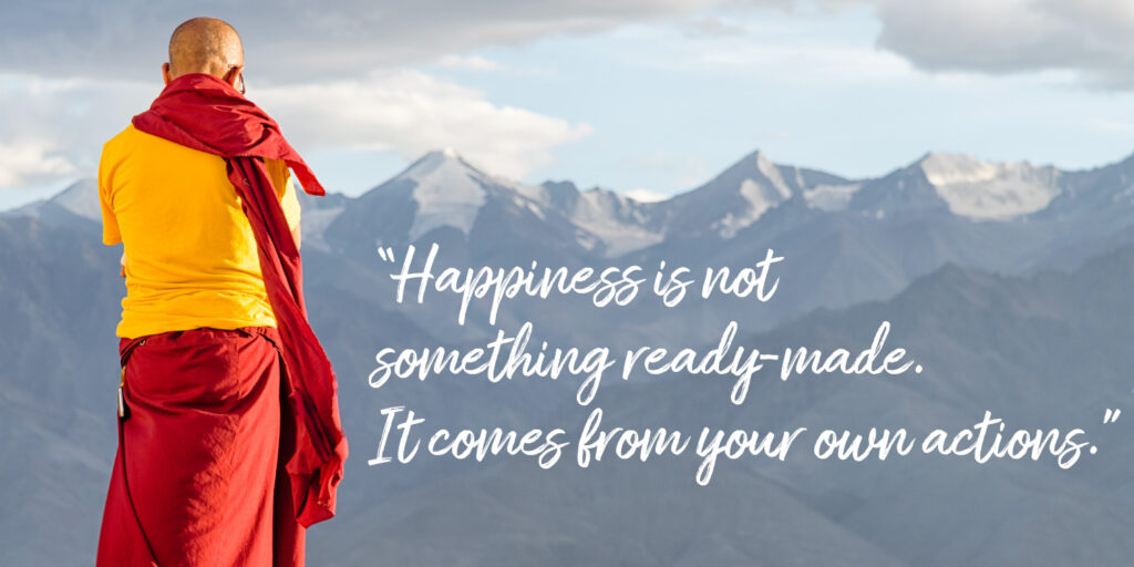 “Happiness is not something ready-made. It comes from your own actions.” – Dalai Lama